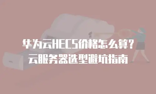 华为云HECS价格怎么算？云服务器选型避坑指南