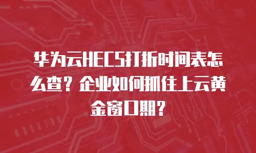 华为云HECS打折时间表怎么查？企业如何抓住上云黄金窗口期？