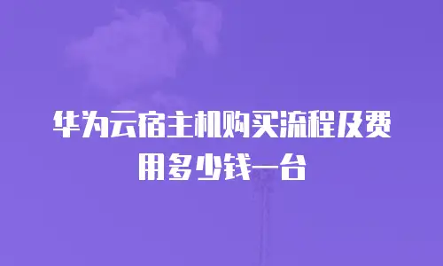 华为云宿主机购买流程及费用多少钱一台