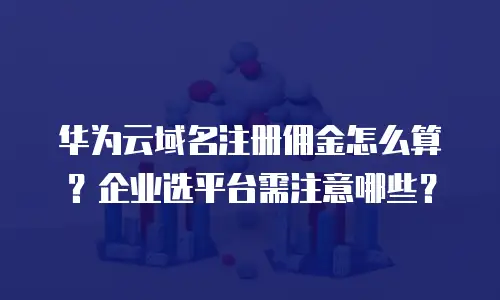 华为云域名注册佣金怎么算？企业选平台需注意哪些？
