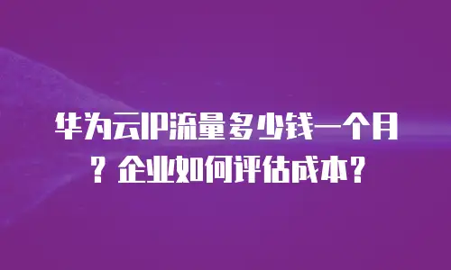 华为云IP流量多少钱一个月？企业如何评估成本？