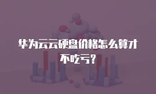 华为云云硬盘价格怎么算才不吃亏？