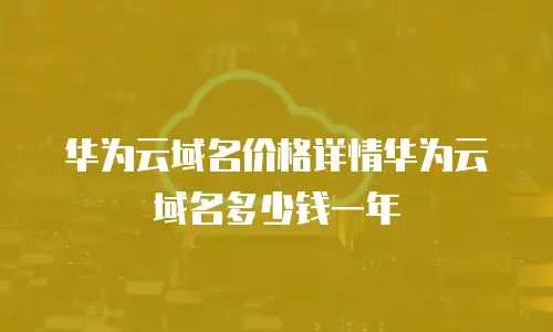 华为云域名价格详情华为云域名多少钱一年
