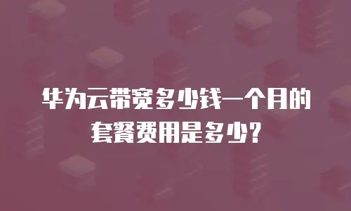 华为云带宽多少钱一个月的套餐费用是多少？