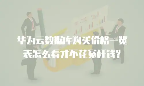 华为云数据库购买价格一览表怎么看才不花冤枉钱？