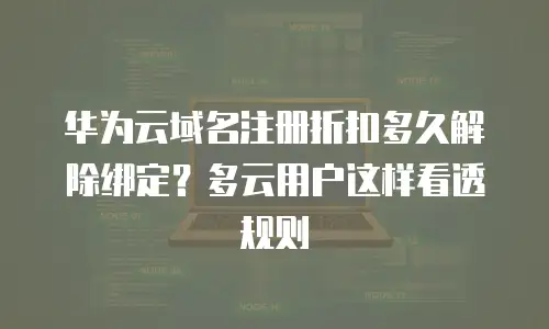 华为云域名注册折扣多久解除绑定？多云用户这样看透规则