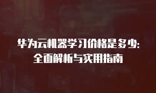 华为云机器学习价格是多少：全面解析与实用指南