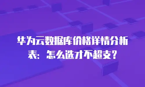 华为云数据库价格详情分析表：怎么选才不超支？