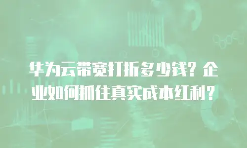 华为云带宽打折多少钱？企业如何抓住真实成本红利？