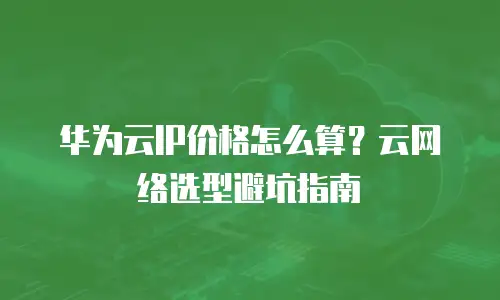华为云IP价格怎么算？云网络选型避坑指南