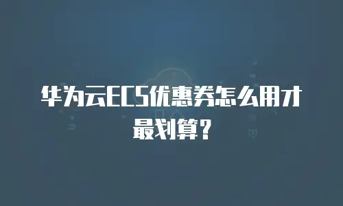 华为云ECS优惠券怎么用才最划算？