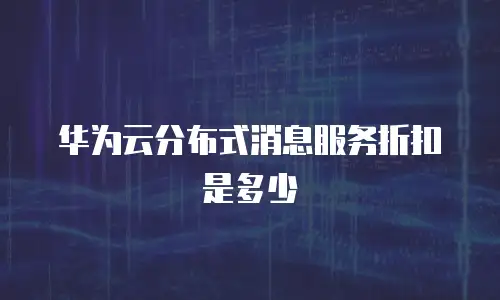 华为云分布式消息服务折扣是多少