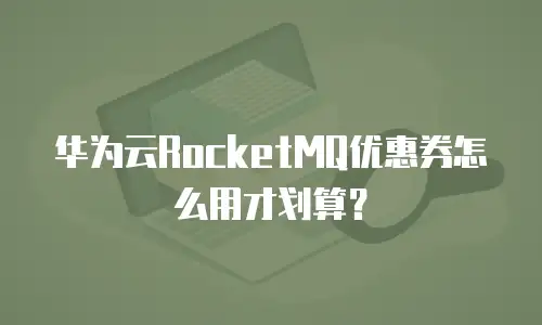 华为云RocketMQ优惠券怎么用才划算？