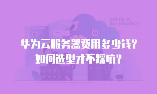 华为云服务器费用多少钱？如何选型才不踩坑？