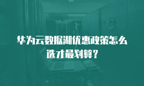 华为云数据湖优惠政策怎么选才最划算？