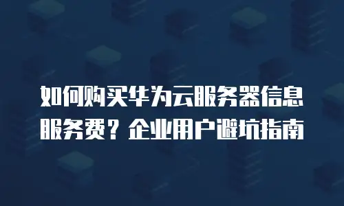 如何购买华为云服务器信息服务费？企业用户避坑指南