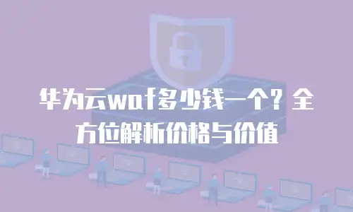 华为云waf多少钱一个？全方位解析价格与价值