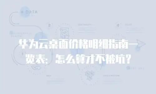 华为云桌面价格明细指南一览表：怎么算才不被坑？