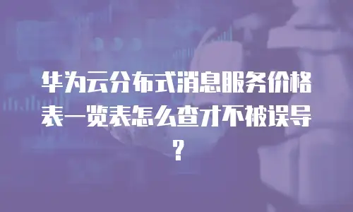 华为云分布式消息服务价格表一览表怎么查才不被误导？