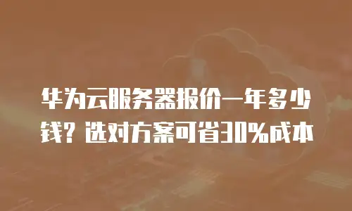 华为云服务器报价一年多少钱？选对方案可省30%成本