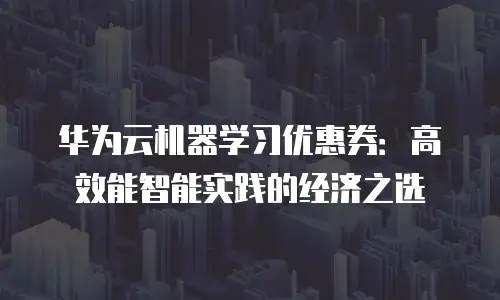 华为云机器学习优惠券：高效能智能实践的经济之选
