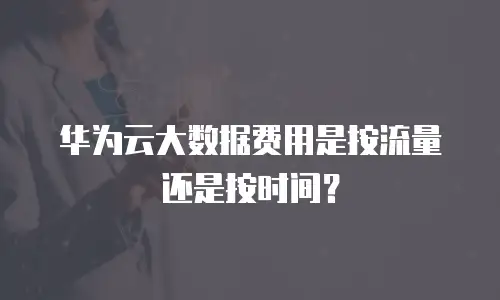 华为云大数据费用是按流量还是按时间？
