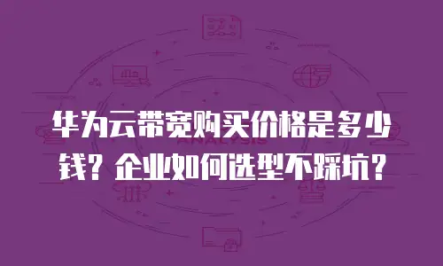 华为云带宽购买价格是多少钱？企业如何选型不踩坑？