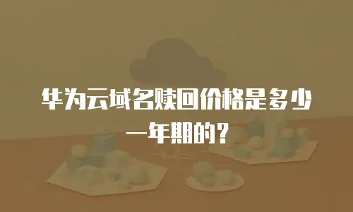 华为云域名赎回价格是多少一年期的？
