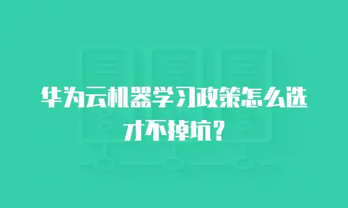 华为云机器学习政策怎么选才不掉坑？