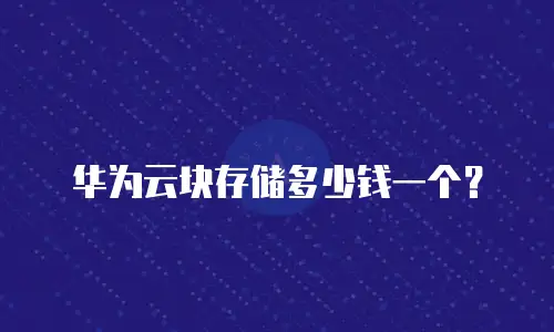 华为云块存储多少钱一个？