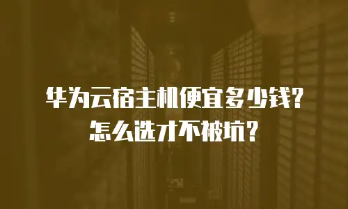 华为云宿主机便宜多少钱？怎么选才不被坑？