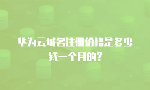 华为云域名注册价格是多少钱一个月的？