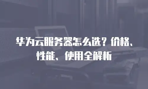 华为云服务器怎么选？价格、性能、使用全解析