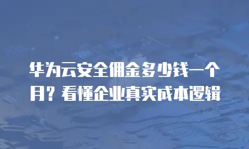 华为云安全佣金多少钱一个月？看懂企业真实成本逻辑