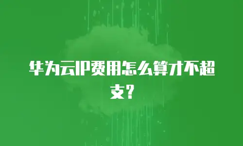 华为云IP费用怎么算才不超支？