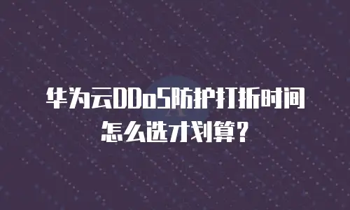 华为云DDoS防护打折时间怎么选才划算？