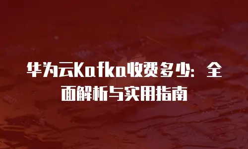 华为云Kafka收费多少：全面解析与实用指南