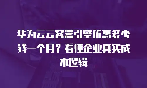 华为云云容器引擎优惠多少钱一个月？看懂企业真实成本逻辑