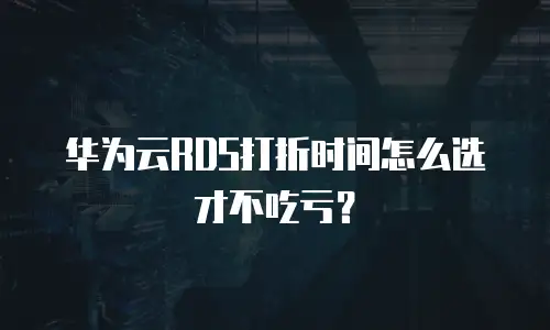 华为云RDS打折时间怎么选才不吃亏？