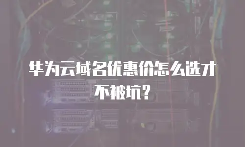 华为云域名优惠价怎么选才不被坑？