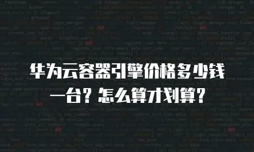 华为云容器引擎价格多少钱一台？怎么算才划算？