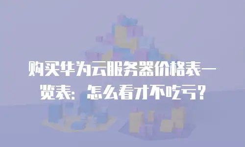 购买华为云服务器价格表一览表：怎么看才不吃亏？