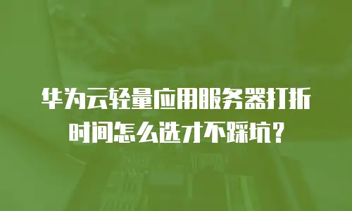 华为云轻量应用服务器打折时间怎么选才不踩坑？