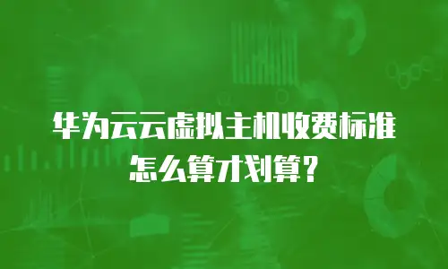 华为云云虚拟主机收费标准怎么算才划算？
