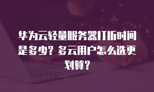 华为云轻量服务器打折时间是多少？多云用户怎么选更划算？