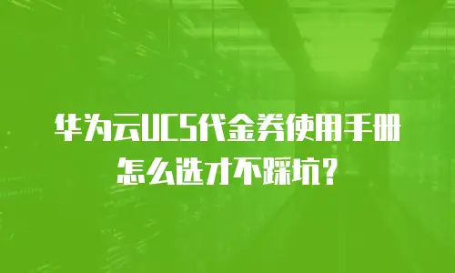 华为云UCS代金券使用手册怎么选才不踩坑？