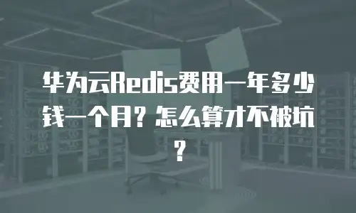 华为云Redis费用一年多少钱一个月？怎么算才不被坑？