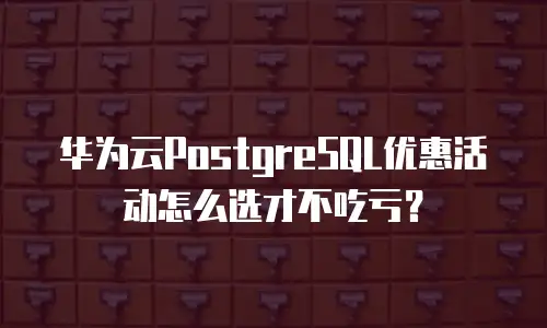 华为云PostgreSQL优惠活动怎么选才不吃亏？