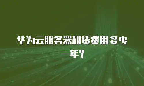 华为云服务器租赁费用多少一年？