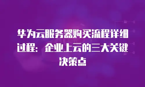 华为云服务器购买流程详细过程：企业上云的三大关键决策点